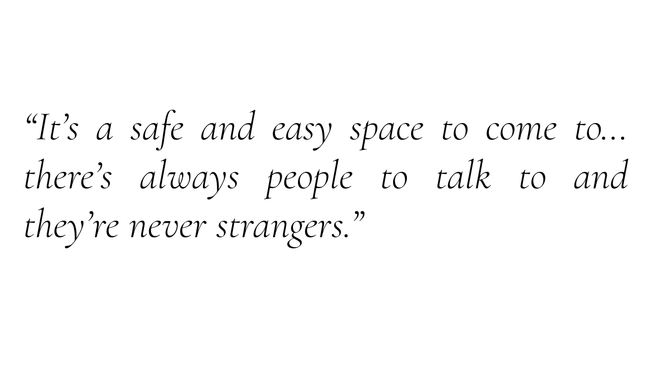 “It’s a safe and easy space to come to… there’s always people to talk to and they’re never strangers.”