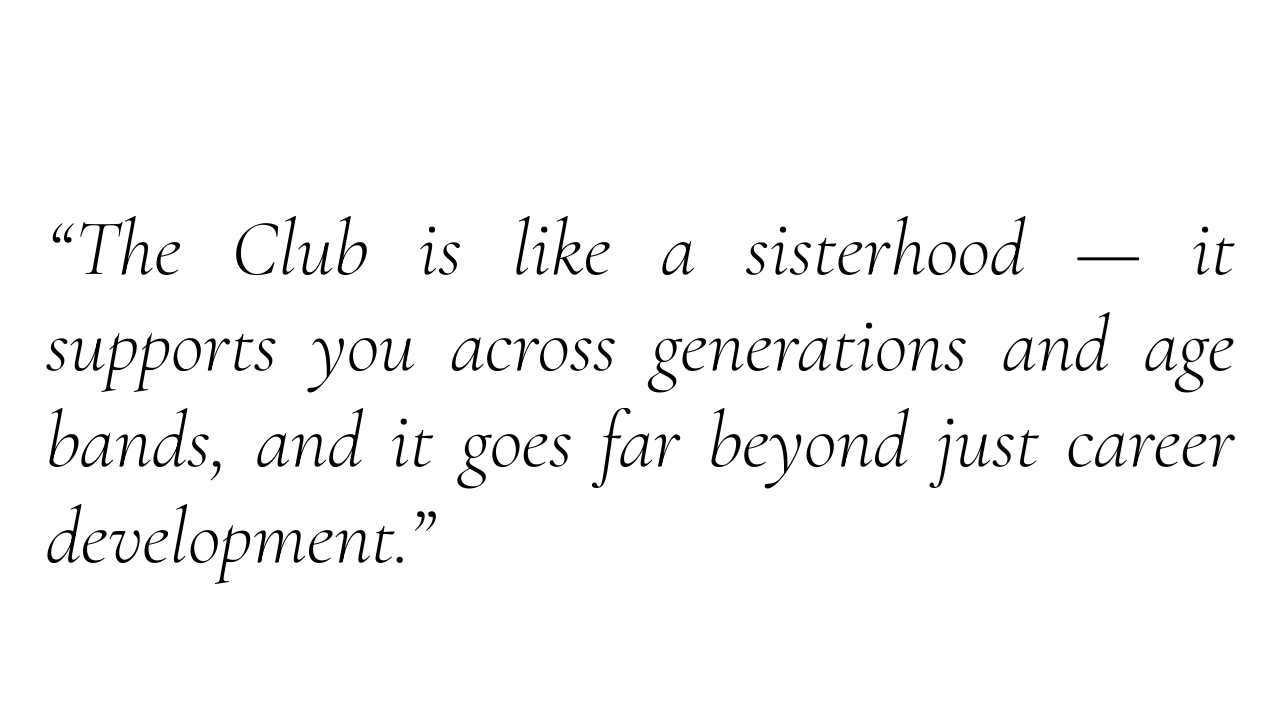 “The Club is like a sisterhood — it supports you across generations and age bands, and it goes far beyond just career development.”